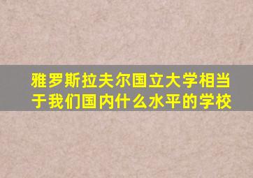 雅罗斯拉夫尔国立大学相当于我们国内什么水平的学校