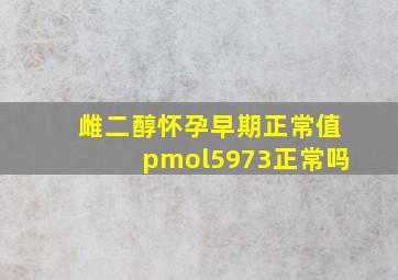 雌二醇怀孕早期正常值pmol5973正常吗