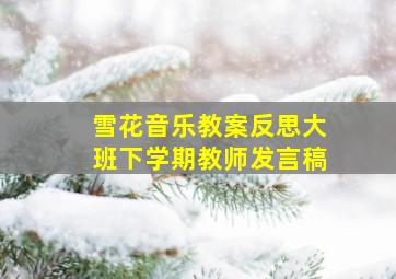 雪花音乐教案反思大班下学期教师发言稿