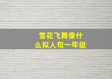 雪花飞舞像什么拟人句一年级