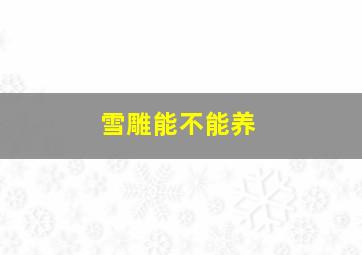 雪雕能不能养