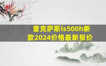 雷克萨斯ls500h新款2024价格最新报价