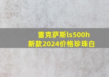 雷克萨斯ls500h新款2024价格珍珠白