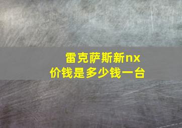 雷克萨斯新nx价钱是多少钱一台