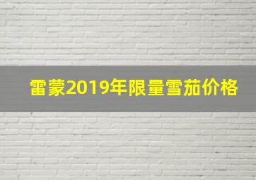 雷蒙2019年限量雪茄价格