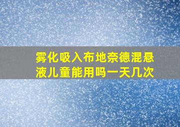 雾化吸入布地奈德混悬液儿童能用吗一天几次