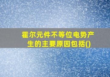 霍尔元件不等位电势产生的主要原因包括()