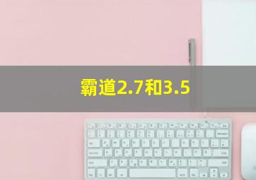 霸道2.7和3.5