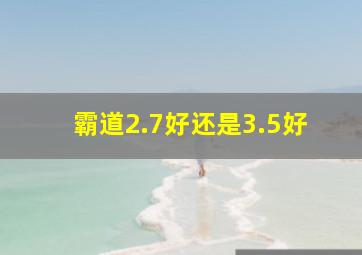 霸道2.7好还是3.5好