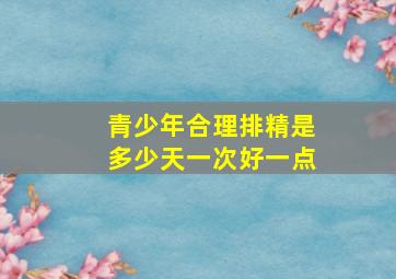 青少年合理排精是多少天一次好一点