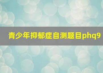 青少年抑郁症自测题目phq9