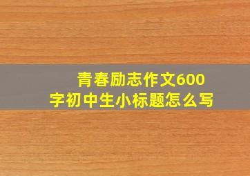 青春励志作文600字初中生小标题怎么写