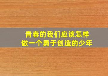 青春的我们应该怎样做一个勇于创造的少年