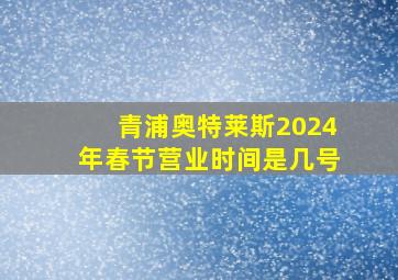 青浦奥特莱斯2024年春节营业时间是几号