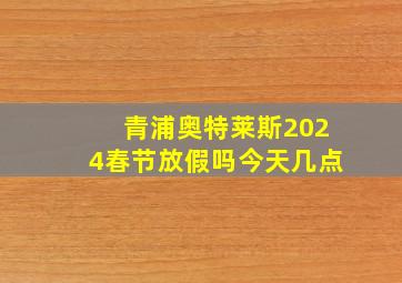 青浦奥特莱斯2024春节放假吗今天几点