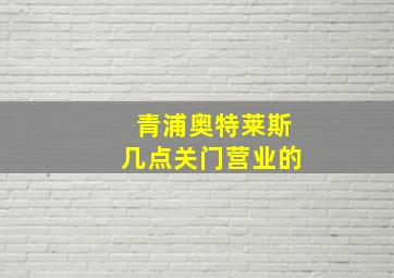 青浦奥特莱斯几点关门营业的