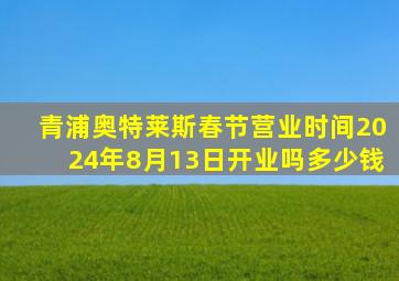 青浦奥特莱斯春节营业时间2024年8月13日开业吗多少钱