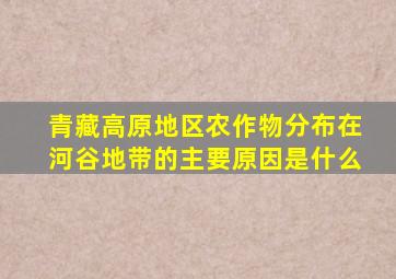 青藏高原地区农作物分布在河谷地带的主要原因是什么