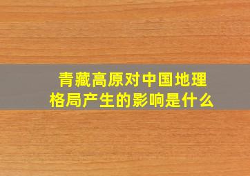 青藏高原对中国地理格局产生的影响是什么