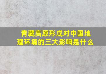 青藏高原形成对中国地理环境的三大影响是什么