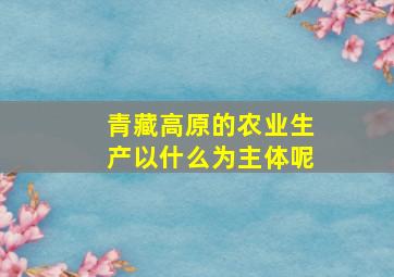 青藏高原的农业生产以什么为主体呢