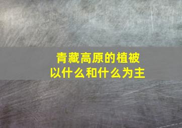 青藏高原的植被以什么和什么为主