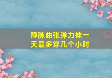 静脉曲张弹力袜一天最多穿几个小时