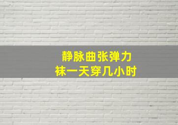 静脉曲张弹力袜一天穿几小时