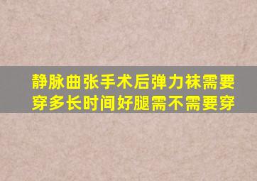 静脉曲张手术后弹力袜需要穿多长时间好腿需不需要穿