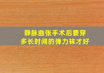 静脉曲张手术后要穿多长时间的弹力袜才好