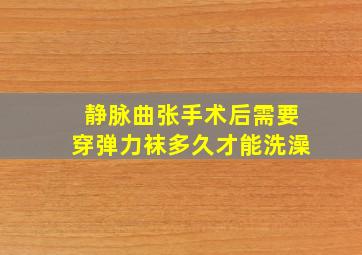 静脉曲张手术后需要穿弹力袜多久才能洗澡