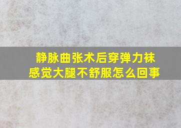 静脉曲张术后穿弹力袜感觉大腿不舒服怎么回事