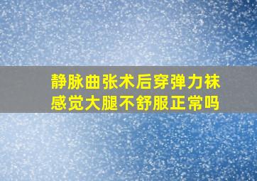 静脉曲张术后穿弹力袜感觉大腿不舒服正常吗