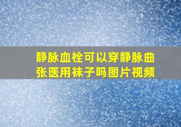 静脉血栓可以穿静脉曲张医用袜子吗图片视频