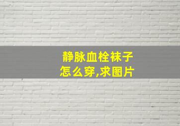 静脉血栓袜子怎么穿,求图片