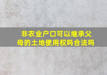 非农业户口可以继承父母的土地使用权吗合法吗