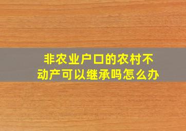 非农业户口的农村不动产可以继承吗怎么办