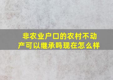 非农业户口的农村不动产可以继承吗现在怎么样