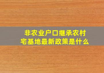 非农业户口继承农村宅基地最新政策是什么