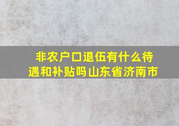 非农户口退伍有什么待遇和补贴吗山东省济南市