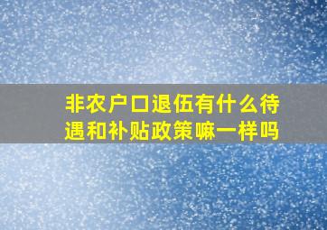 非农户口退伍有什么待遇和补贴政策嘛一样吗