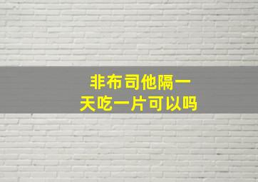 非布司他隔一天吃一片可以吗