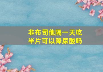 非布司他隔一天吃半片可以降尿酸吗