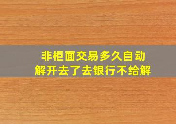 非柜面交易多久自动解开去了去银行不给解