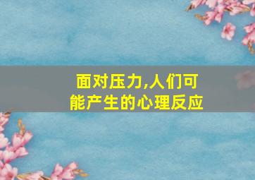 面对压力,人们可能产生的心理反应