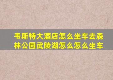 韦斯特大酒店怎么坐车去森林公园武陵湖怎么怎么坐车