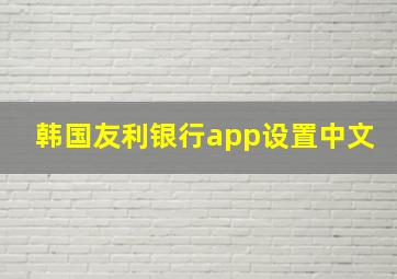 韩国友利银行app设置中文