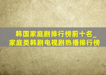 韩国家庭剧排行榜前十名_家庭类韩剧电视剧热播排行榜