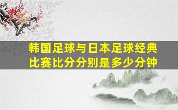 韩国足球与日本足球经典比赛比分分别是多少分钟