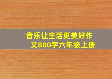 音乐让生活更美好作文800字六年级上册